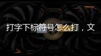 打字下標符號怎么打，文字下標符號怎么輸入