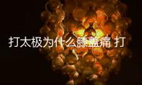 打太極為什么膝蓋痛 打太極膝蓋痛的原因