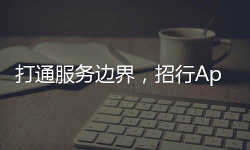 打通服務邊界，招行App 7.0 的數字化攻略
