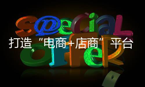 打造“電商+店商”平臺，助力順德家具搶占市場先機