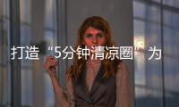 打造“5分鐘清涼圈”為戶外工作者消暑降溫送清涼
