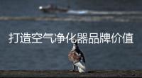 打造空氣凈化器品牌價值 企業需從這兩方面入手