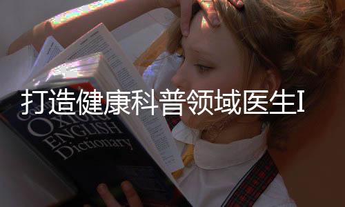 打造健康科普領(lǐng)域醫(yī)生IP搶占大健康賽道，還有戲嗎？