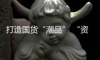 打造國貨“潮品” “資本+招商”如何賦能國潮產業發展？