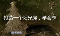 打造一個陽光房，學會享受生活中的美好