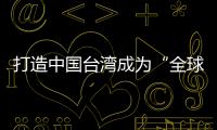 打造中國臺灣成為“全球研發制造服務中心”