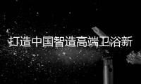 打造中國智造高端衛(wèi)浴新標(biāo)桿 恒潔衛(wèi)浴打開智領(lǐng)新凈界