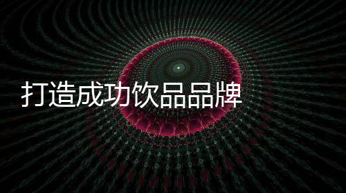 打造成功飲品品牌   從這10步入手