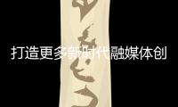 打造更多新時代融媒體創(chuàng)新樣本和標(biāo)桿