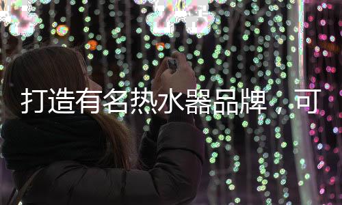 打造有名熱水器品牌，可以從兩個方面進行