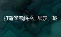 打造涵蓋觸控、顯示、玻璃面板于一體的全產(chǎn)業(yè)鏈,行業(yè)資訊