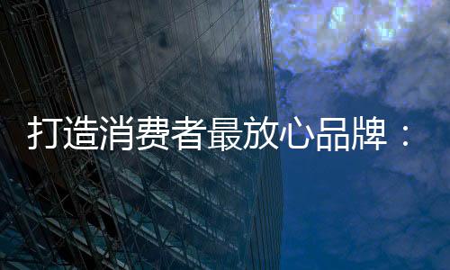 打造消費者最放心品牌：中國板材十大品牌