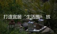 打造宜居“生活圈” 放大民生“幸福感”_
