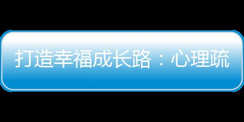 打造幸福成長(zhǎng)路：心理疏導(dǎo)、營(yíng)養(yǎng)補(bǔ)充、育兒知識(shí)學(xué)習(xí)與產(chǎn)后護(hù)理