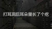 打耳洞后耳朵里長了個疙瘩 打耳洞后耳朵里有硬塊