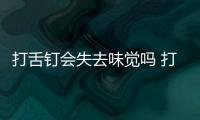 打舌釘會失去味覺嗎 打舌釘怎么刷牙