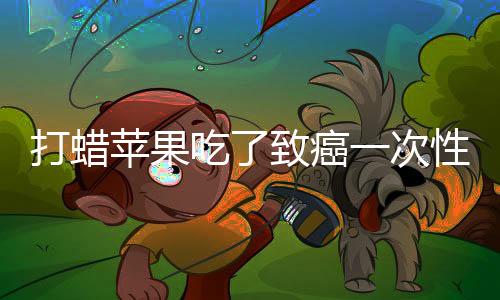 打蠟蘋果吃了致癌一次性告知你蘋果的本相