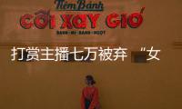 打賞主播七萬被棄 “女主播”只是愛上你的錢