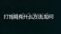 打飽嗝有什么方法,如何快速止飽嗝
