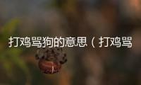 打雞罵狗的意思（打雞罵狗的出處及造句）