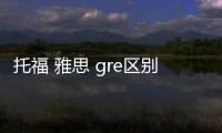 托福 雅思 gre區別 gre314分怎么樣
