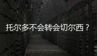 托爾多不會轉會切爾西？
