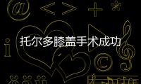 托爾多膝蓋手術成功