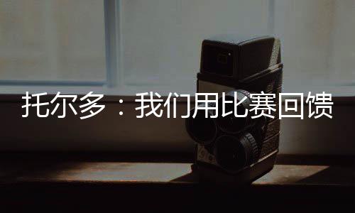 托爾多：我們用比賽回饋球迷