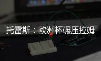 托雷斯：歐洲杯碾壓拉姆一劍封喉 世界杯躺贏冠軍