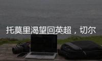 托莫里渴望回英超，切爾西卻無意再牽手