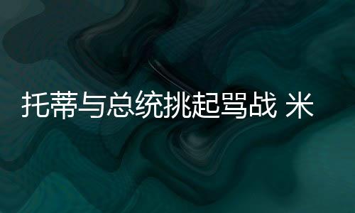 托蒂與總統挑起罵戰 米哈點評近日爭議事件