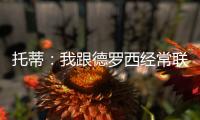 托蒂：我跟德羅西經常聯系，我們之間沒有問題
