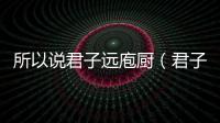 所以說君子遠庖廚（君子遠庖廚是什么意思）