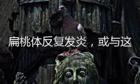 扁桃體反復(fù)發(fā)炎，或與這5個(gè)因素脫不了關(guān)系，需引起注意