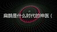 扁鵲是什么時代的神醫（神醫扁鵲是哪個朝代人）
