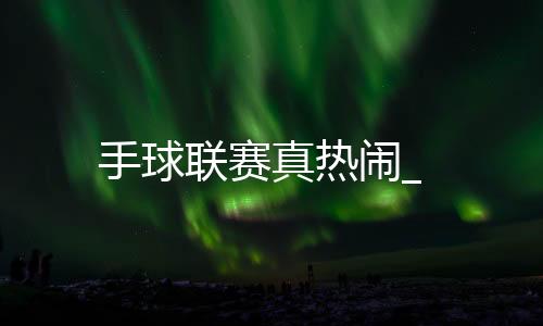 手球聯賽真熱鬧_