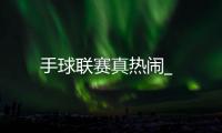 手球聯(lián)賽真熱鬧_