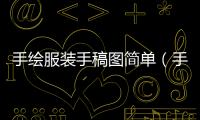手繪服裝手稿圖簡單（手繪服裝手稿圖簡單又漂亮）