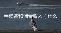 手續費和傭金收入（什么是傭金和手續費）