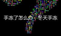 手凍了怎么辦，冬天手凍傷了怎么辦