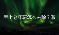 手上老年斑怎么去除？激光去除手上老年斑果不錯~！