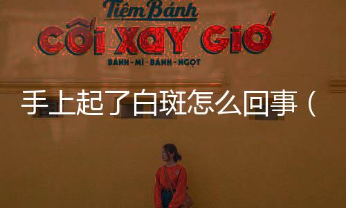 手上起了白斑怎么回事（導致手上出現白斑的4個原因）