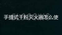 手提式干粉滅火器怎么使用（手提式干粉滅火器使用方法步驟）