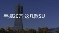 手握20萬 這幾款SUV花旦該怎么選？