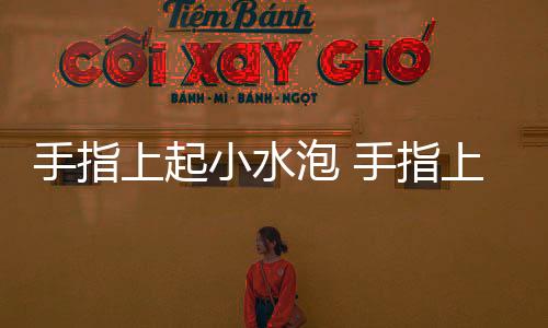 手指上起小水泡 手指上起小水泡應該如何治