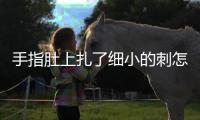 手指肚上扎了細小的刺怎么辦小妙招，手指肚上扎了細小的刺怎么辦