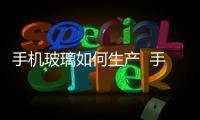 手機(jī)玻璃如何生產(chǎn)  手機(jī)觸控面板是什么,行業(yè)資訊