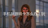 手機玩游戲卡怎么辦（玩游戲卡怎么辦）