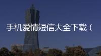 手機愛情短信大全下載（手機愛情短信）
