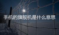 手機的旗艦機是什么意思（旗艦機是什么意思）